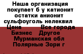 Наша организация покупает б/у катионит остатки анионит, сульфоуголь нелеквил. › Цена ­ 150 - Все города Бизнес » Другое   . Мурманская обл.,Полярные Зори г.